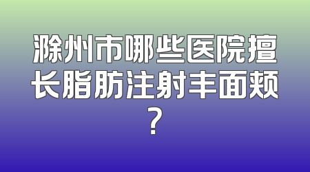 滁州市哪些医院擅长脂肪注射丰面颊？
