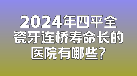 2024年四平全瓷牙连桥寿命长的医院有哪些？