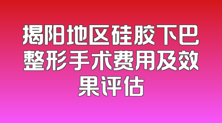 揭阳地区硅胶下巴整形手术费用及效果评估