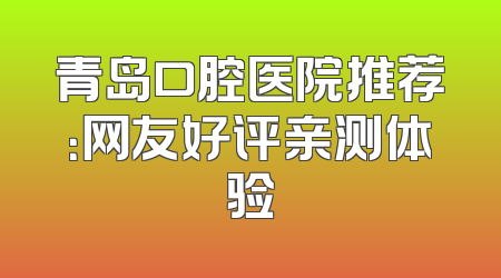 青岛口腔医院推荐：网友好评亲测体验