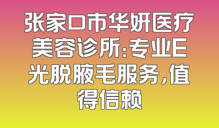 张家口市华妍医疗美容诊所：专业E光脱腋毛服务，值得信赖