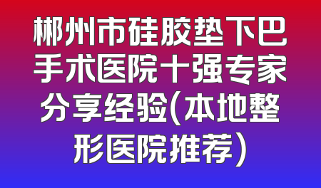 郴州市硅胶垫下巴手术医院十强专家分享经验（本地整形医院推荐）