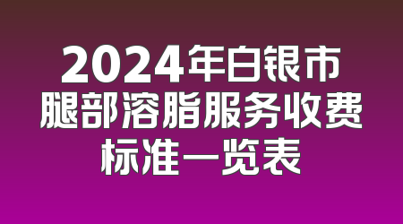2024年白银市腿部溶脂服务收费标准一览表