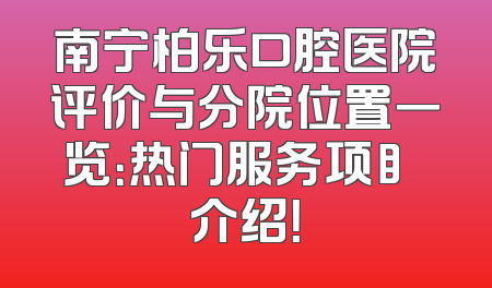 南宁柏乐口腔医院评价与分院位置一览：热门服务项⽬介绍！