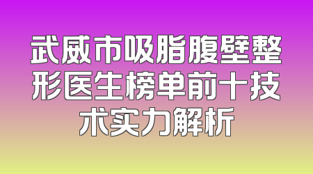 武威市吸脂腹壁整形医生榜单前十技术实力解析