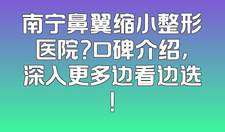南宁鼻翼缩小整形医院？口碑介绍，深入更多边看边选！