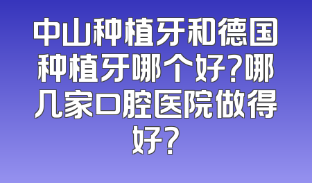 中山种植牙和德国种植牙哪个好？哪几家口腔医院做得好？