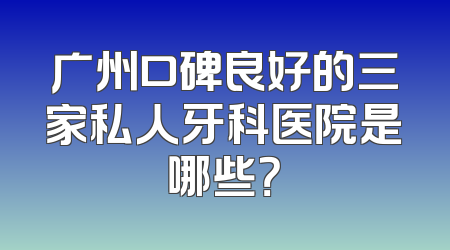 广州口碑良好的三家私人牙科医院是哪些？