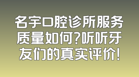 名宇口腔诊所服务质量如何？听听牙友们的真实评价！