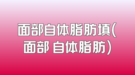 面部自体脂肪填(面部 自体脂肪)
