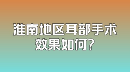 淮南地区耳部手术效果如何？