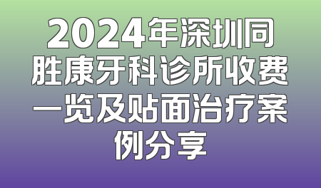 2024年深圳同胜康牙科诊所收费一览及贴面治疗案例分享