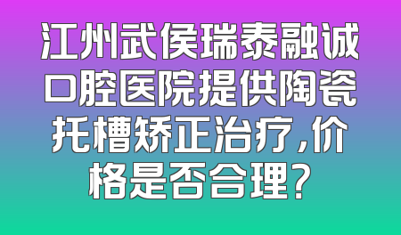 江州武侯瑞泰融诚口腔医院提供陶瓷托槽矫正治疗，价格是否合理？
