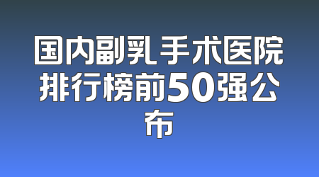国内副乳手术医院排行榜前50强公布