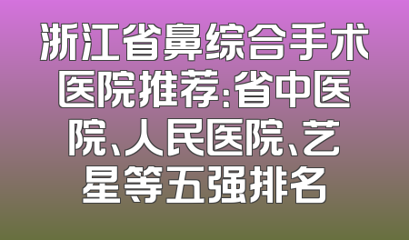 浙江省鼻综合手术医院推荐：省中医院、人民医院、艺星等五强排名
