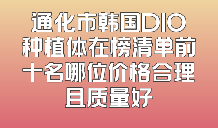 通化市韩国DIO种植体在榜清单前十名哪位价格合理且质量好