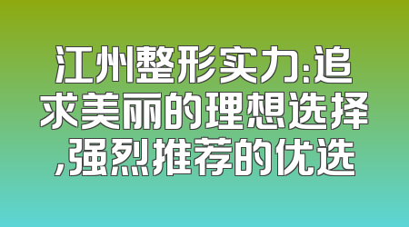 江州整形实力：追求美丽的理想选择，强烈推荐的优选