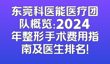 东莞科医能医疗团队概览：2024年整形手术费用指南及医生排名！