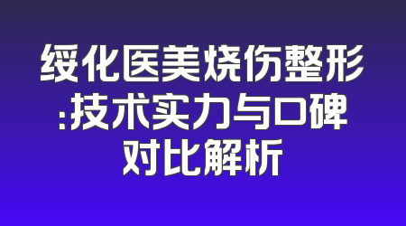 绥化医美烧伤整形：技术实力与口碑对比解析