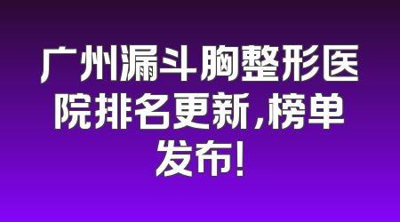 广州漏斗胸整形医院排名更新，榜单发布！