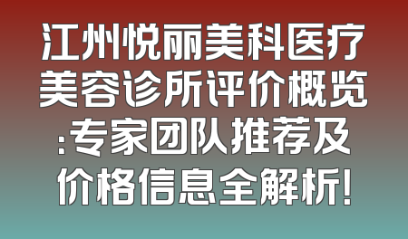 江州悦丽美科医疗美容诊所评价概览：专家团队推荐及价格信息全解析！