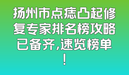 扬州市点痣凸起修复专家排名榜攻略已备齐，速览榜单！