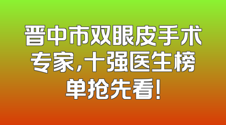 晋中市双眼皮手术专家，十强医生榜单抢先看！
