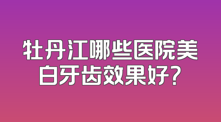 牡丹江哪些医院美白牙齿效果好？