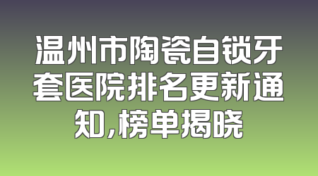 温州市陶瓷自锁牙套医院排名更新通知，榜单揭晓