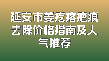 延安市姜疙瘩疤痕去除价格指南及人气推荐