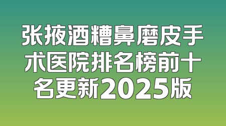 张掖酒糟鼻磨皮手术医院排名榜前十名更新2025版