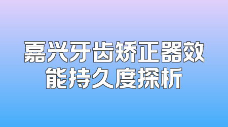 嘉兴牙齿矫正器效能持久度探析