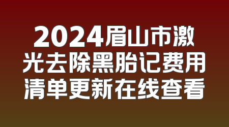 2024眉山市激光去除黑胎记费用清单更新在线查看