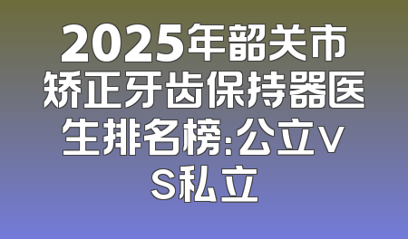2025年韶关市矫正牙齿保持器医生排名榜：公立vs私立