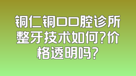 铜仁铜口口腔诊所整牙技术如何？价格透明吗？