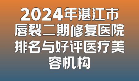 2024年湛江市唇裂二期修复医院排名与好评医疗美容机构