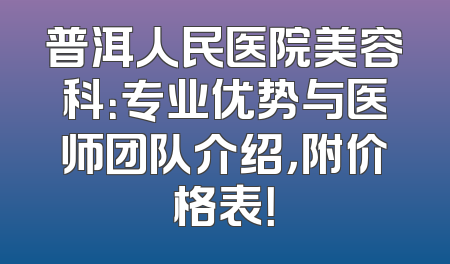 普洱人民医院美容科：专业优势与医师团队介绍，附价格表！