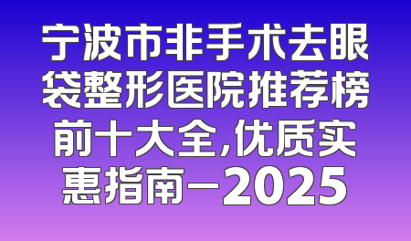 宁波市非手术去眼袋整形医院推荐榜前十大全，优质实惠指南_2025