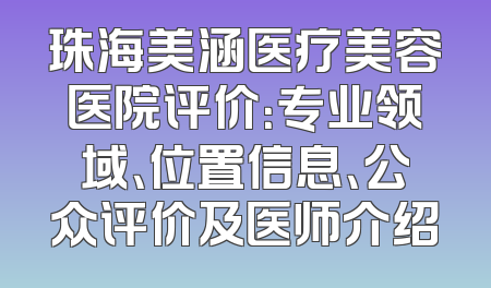 珠海美涵医疗美容医院评价：专业领域、位置信息、公众评价及医师介绍