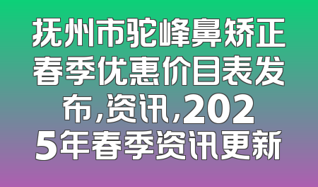 抚州市驼峰鼻矫正春季优惠价目表发布，资讯，2025年春季资讯更新