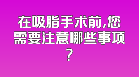 在吸脂手术前，您需要注意哪些事项？