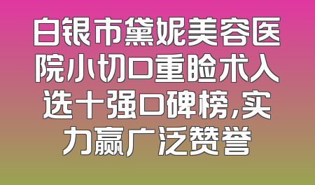 白银市黛妮美容医院小切口重睑术入选十强口碑榜，实力赢广泛赞誉