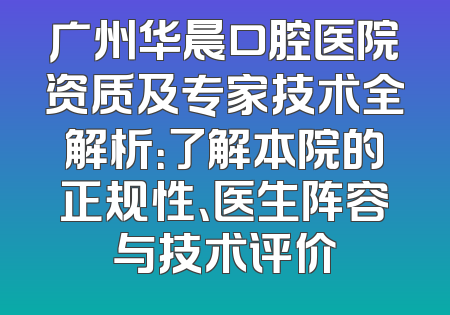 广州华晨口腔医院资质及专家技术全解析：了解本院的正规性、医生阵容与技术评价