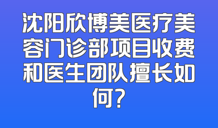 沈阳欣博美医疗美容门诊部项目收费和医生团队擅长如何？