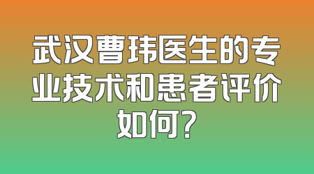 武汉曹玮医生的专业技术和患者评价如何？