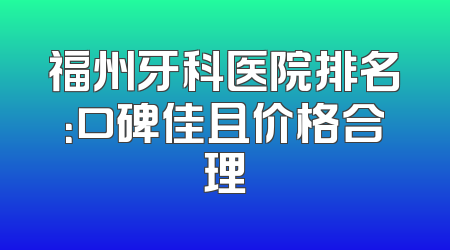 福州牙科医院排名：口碑佳且价格合理