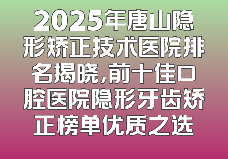 2025年唐山隐形矫正技术医院排名揭晓，前十佳口腔医院隐形牙齿矫正榜单优质之选