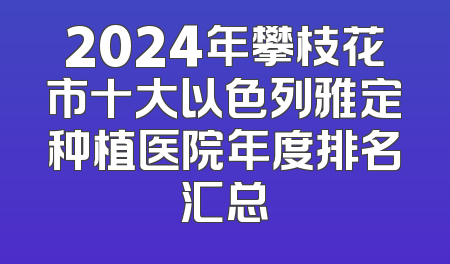 2024年攀枝花市十大以色列雅定种植医院年度排名汇总