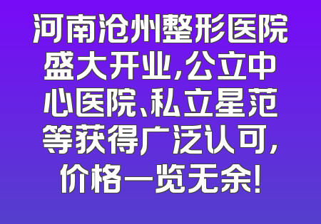 河南沧州整形医院盛大开业，公立中心医院、私立星范等获得广泛认可，价格一览无余！