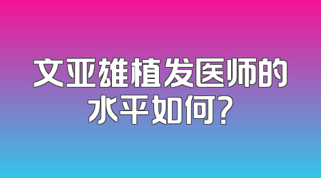 文亚雄植发医师的水平如何？